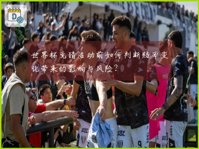 世界杯竞猜活动前如何判断赔率变化带来的影响与风险？