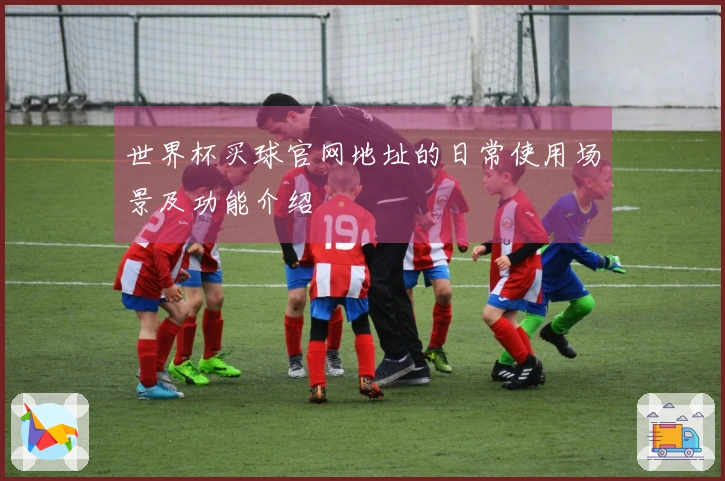 世界杯买球官网地址的日常使用场景及功能介绍
