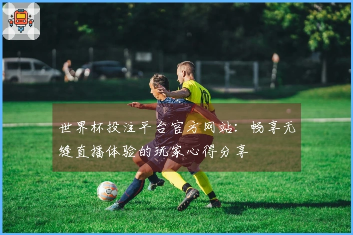 世界杯投注平台官方网站：畅享无缝直播体验的玩家心得分享