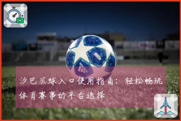 沙巴买球入口使用指南：轻松畅玩体育赛事的平台选择