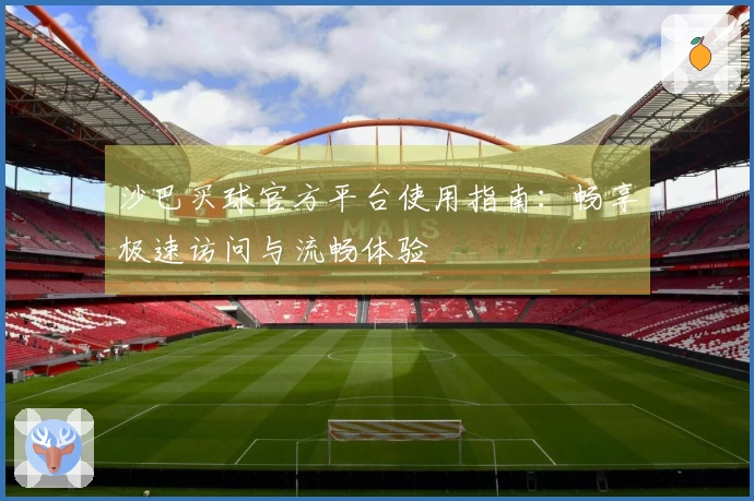 沙巴买球官方平台使用指南：畅享极速访问与流畅体验