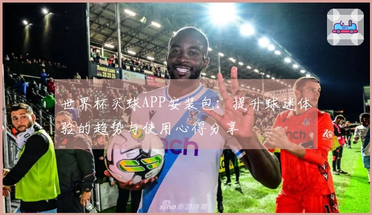 世界杯买球APP安装包：提升球迷体验的趋势与使用心得分享