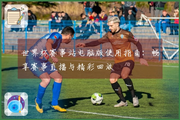 世界杯赛事站电脑版使用指南：畅享赛事直播与精彩回放