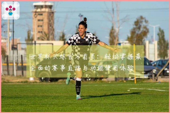 世界杯买球官方首页：轻松掌握最全面的赛事直播与功能使用体验