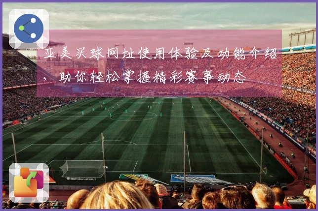 亚美买球网址使用体验及功能介绍,助你轻松掌握精彩赛事动态