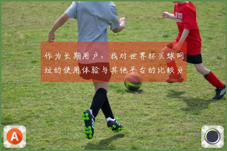 作为长期用户，我对世界杯买球网址的使用体验与其他平台的比较分享