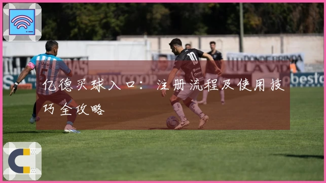 亿德买球入口：注册流程及使用技巧全攻略