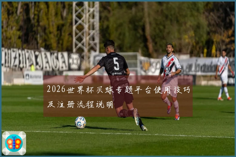 2026世界杯买球专题平台使用技巧及注册流程说明