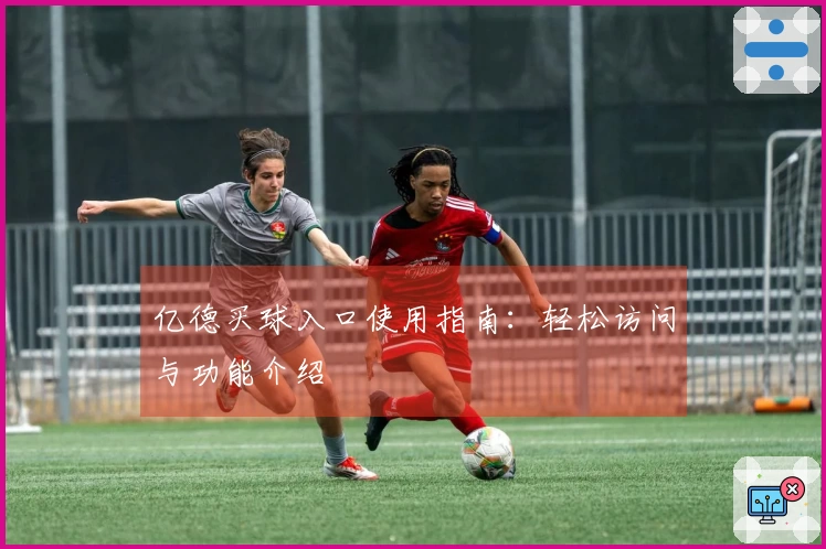 亿德买球入口使用指南：轻松访问与功能介绍