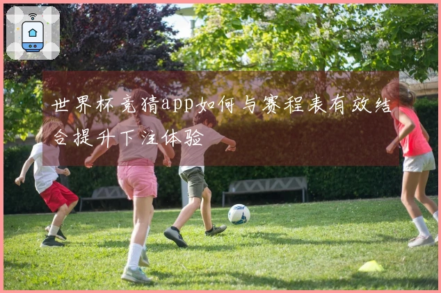 世界杯竞猜app如何与赛程表有效结合提升下注体验