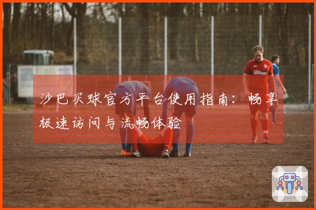 沙巴买球官方平台使用指南：畅享极速访问与流畅体验