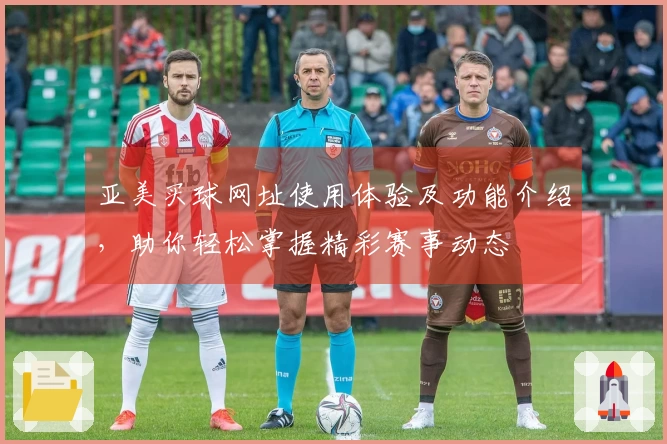 亚美买球网址使用体验及功能介绍，助你轻松掌握精彩赛事动态