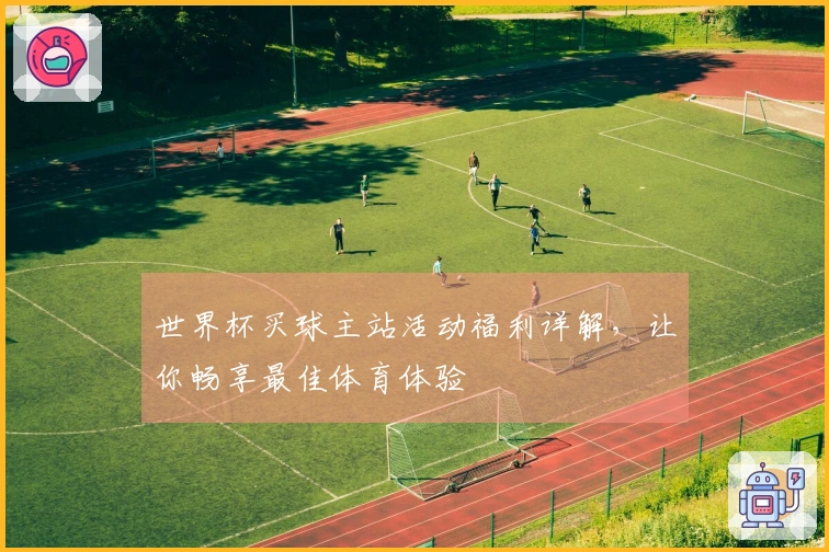 世界杯买球主站活动福利详解，让你畅享最佳体育体验
