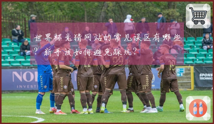 世界杯竞猜网站的常见误区有哪些？新手该如何避免踩坑？
