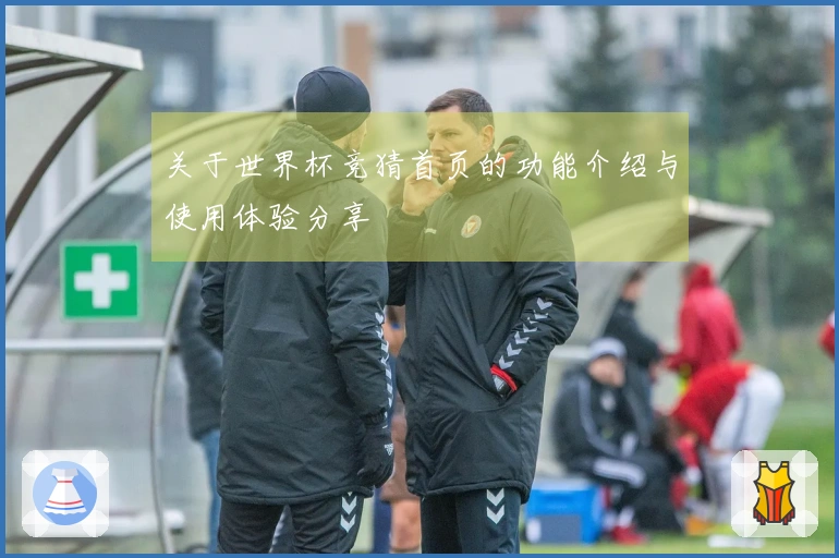 关于世界杯竞猜首页的功能介绍与使用体验分享