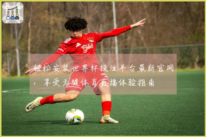 轻松安装世界杯投注平台最新官网，享受无缝体育直播体验指南