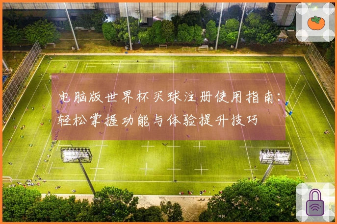 电脑版世界杯买球注册使用指南：轻松掌握功能与体验提升技巧