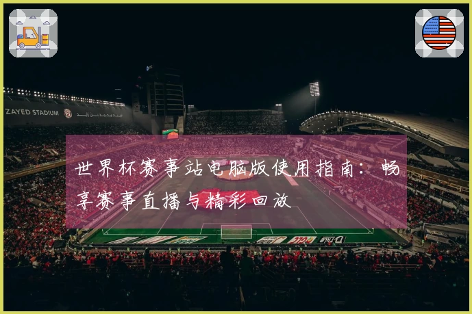 世界杯赛事站电脑版使用指南:畅享赛事直播与精彩回放