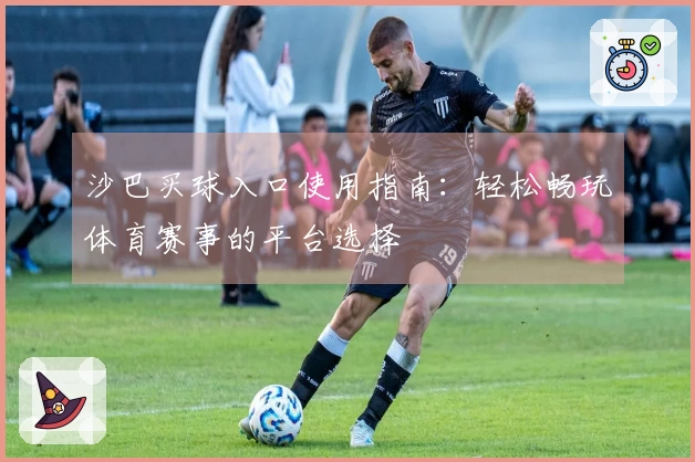 沙巴买球入口使用指南：轻松畅玩体育赛事的平台选择